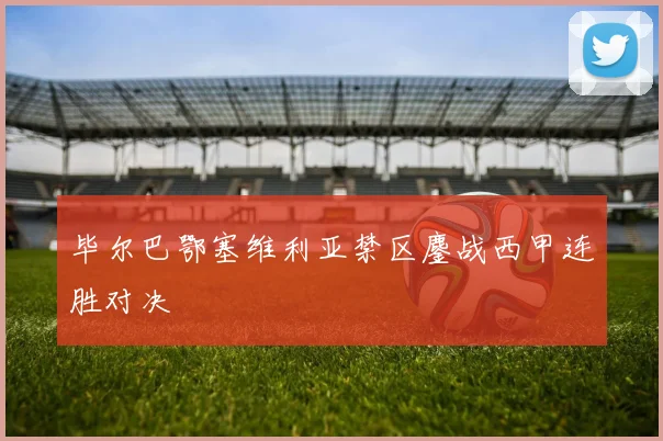 毕尔巴鄂塞维利亚禁区鏖战西甲连胜对决