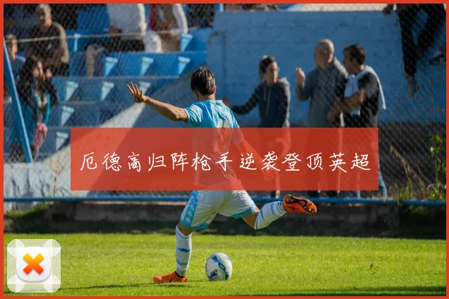 厄德高归阵枪手逆袭登顶英超