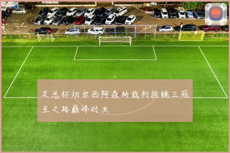 足总杯切尔西阿森纳裁判抢镜三冠王之路巅峰对决
