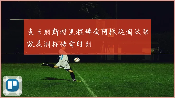 麦卡利斯特里程碑夜阿根廷淘汰劲敌美洲杯传奇时刻