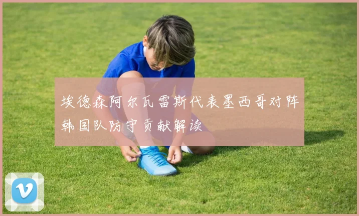 埃德森阿尔瓦雷斯代表墨西哥对阵韩国队防守贡献解读