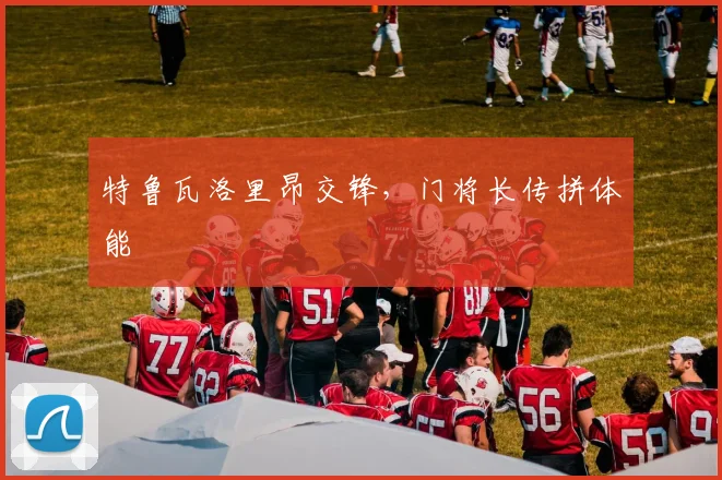 特鲁瓦洛里昂交锋，门将长传拼体能