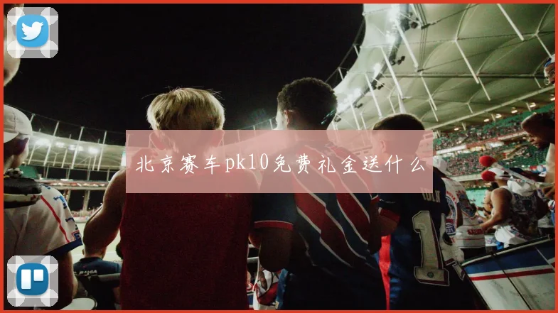 北京赛车pk10免费礼金送什么