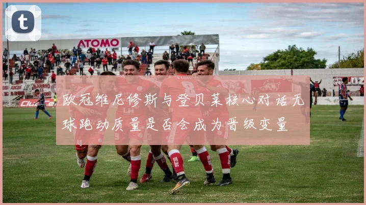 欧冠维尼修斯与登贝莱核心对话无球跑动质量是否会成为晋级变量