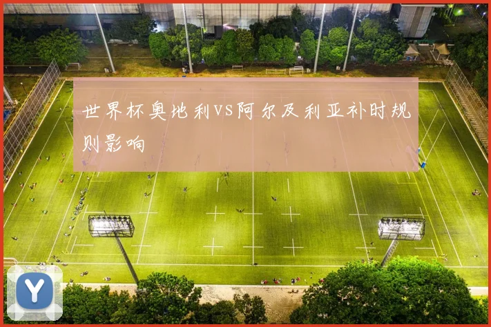 世界杯奥地利vs阿尔及利亚补时规则影响