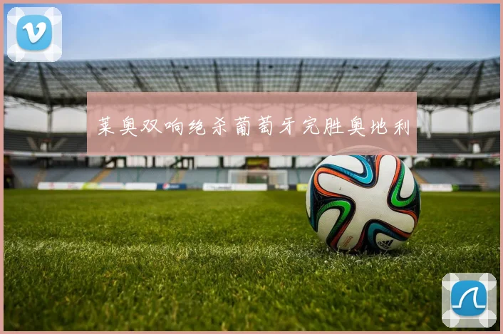 莱奥双响绝杀葡萄牙完胜奥地利