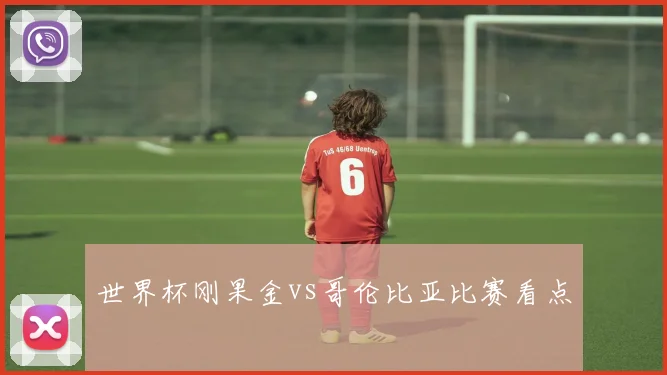 世界杯刚果金vs哥伦比亚比赛看点
