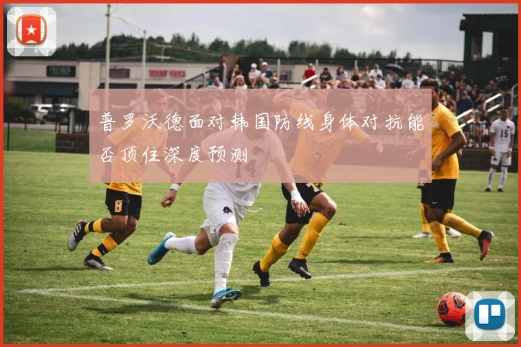 普罗沃德面对韩国防线身体对抗能否顶住深度预测
