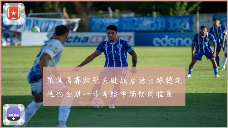 聚焦马赛欧冠关键战后场出球稳定性也会进一步考验中场协同程度