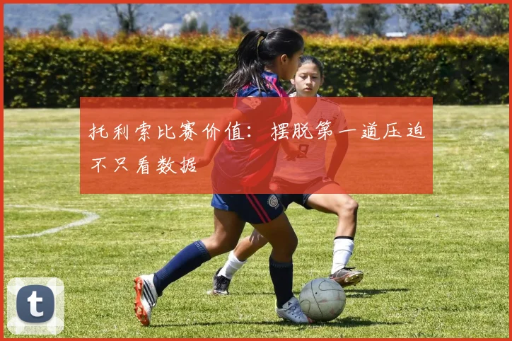 托利索比赛价值：摆脱第一道压迫不只看数据