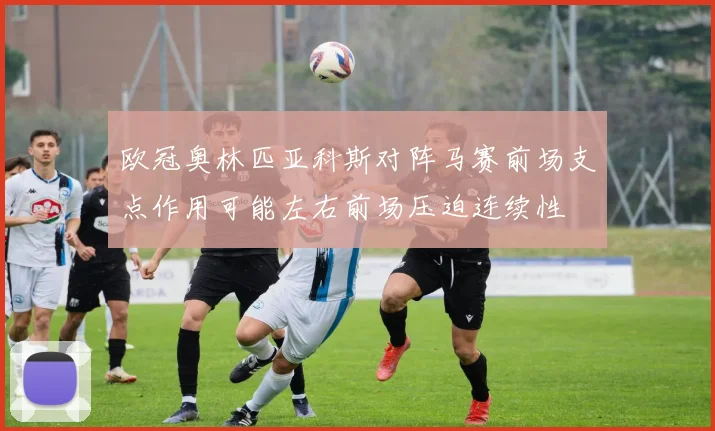 欧冠奥林匹亚科斯对阵马赛前场支点作用可能左右前场压迫连续性