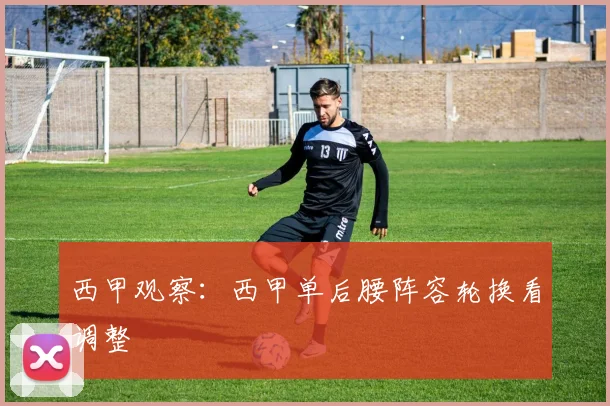 西甲观察：西甲单后腰阵容轮换看调整