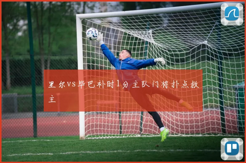 里尔vs毕巴补时1分主队门将扑点救主