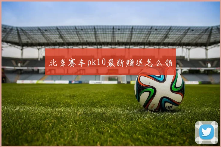 北京赛车pk10最新赠送怎么领