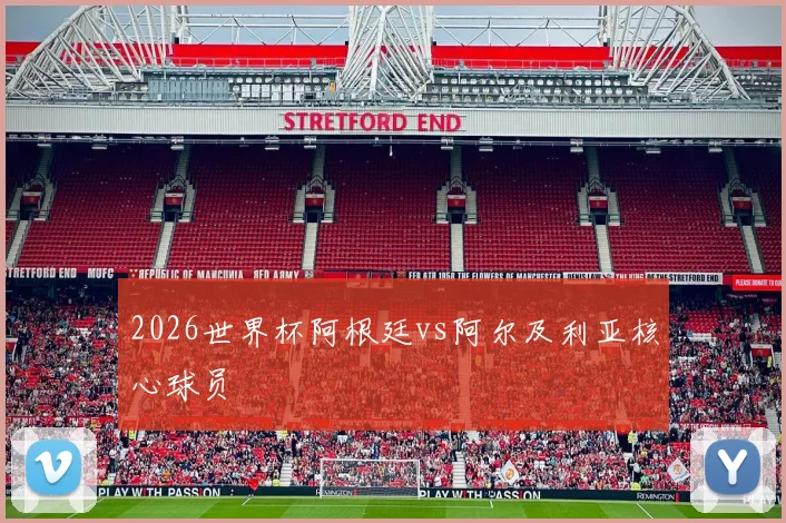 2026世界杯阿根廷vs阿尔及利亚核心球员