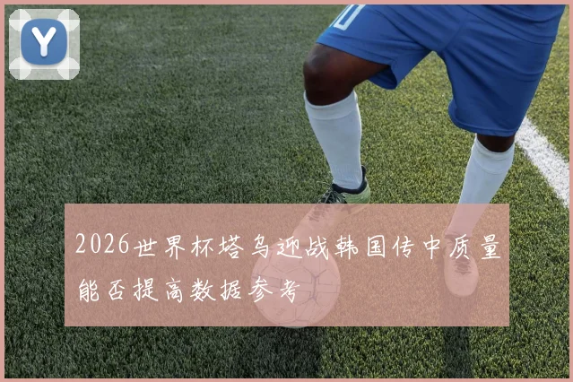 2026世界杯塔乌迎战韩国传中质量能否提高数据参考