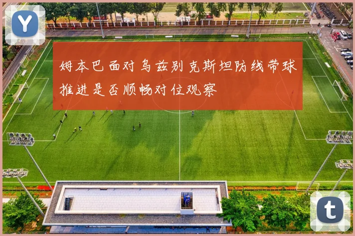 姆本巴面对乌兹别克斯坦防线带球推进是否顺畅对位观察