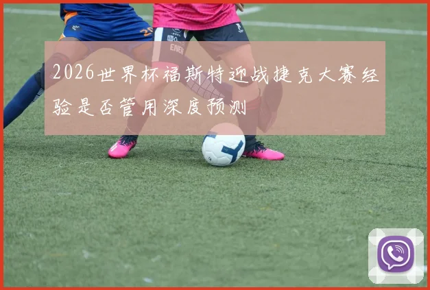 2026世界杯福斯特迎战捷克大赛经验是否管用深度预测