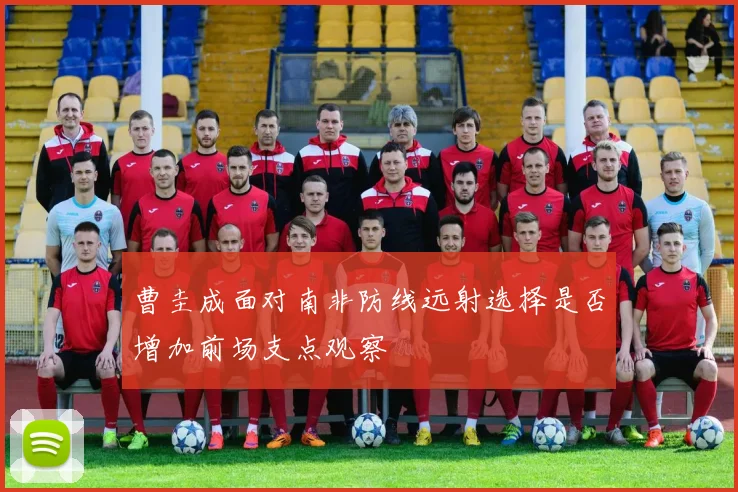 曹圭成面对南非防线远射选择是否增加前场支点观察