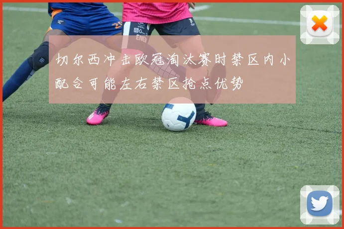 切尔西冲击欧冠淘汰赛时禁区内小配合可能左右禁区抢点优势