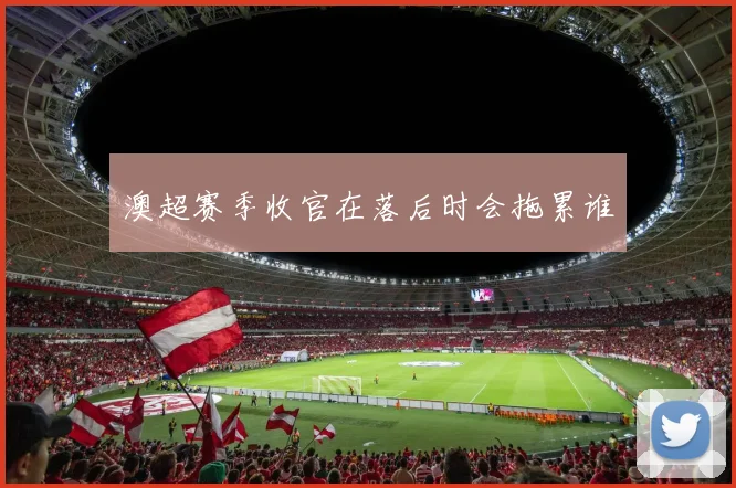 澳超赛季收官在落后时会拖累谁