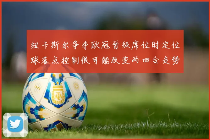 纽卡斯尔争夺欧冠晋级席位时定位球落点控制很可能改变两回合走势