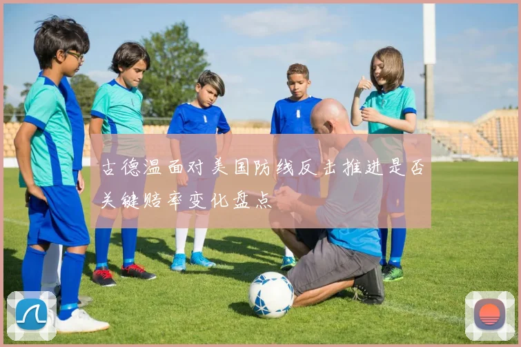 古德温面对美国防线反击推进是否关键赔率变化盘点