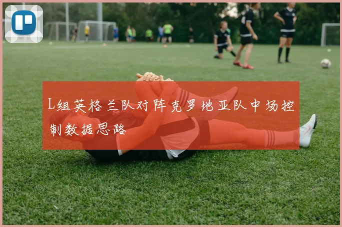 L组英格兰队对阵克罗地亚队中场控制数据思路