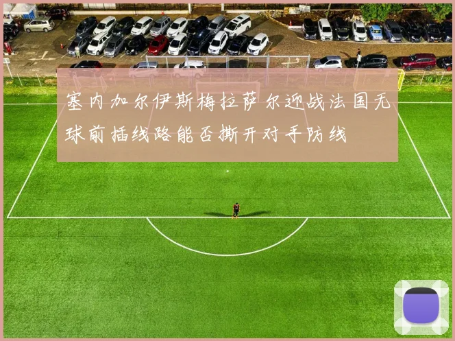 塞内加尔伊斯梅拉萨尔迎战法国无球前插线路能否撕开对手防线