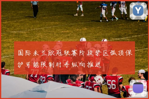 国际米兰欧冠联赛阶段禁区弧顶保护可能限制对手纵向推进