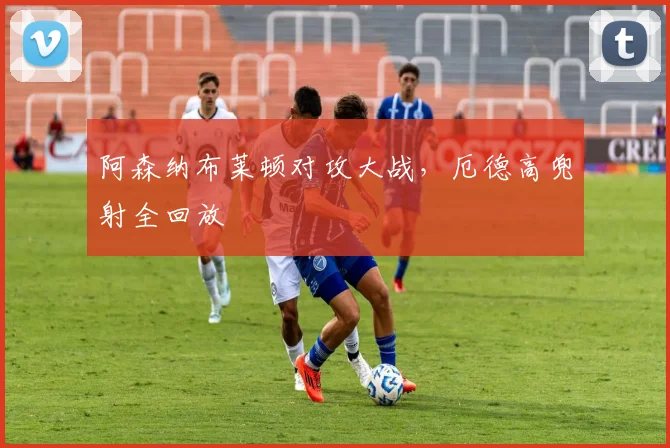 阿森纳布莱顿对攻大战，厄德高兜射全回放