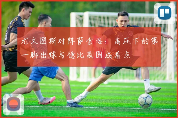 尤文图斯对阵萨索洛,高压下的第一脚出球与德比氛围成看点