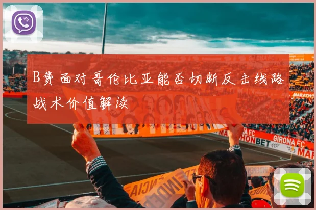 B费面对哥伦比亚能否切断反击线路战术价值解读