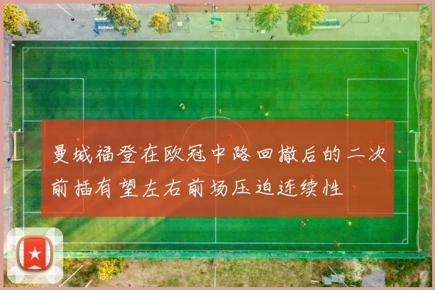 曼城福登在欧冠中路回撤后的二次前插有望左右前场压迫连续性