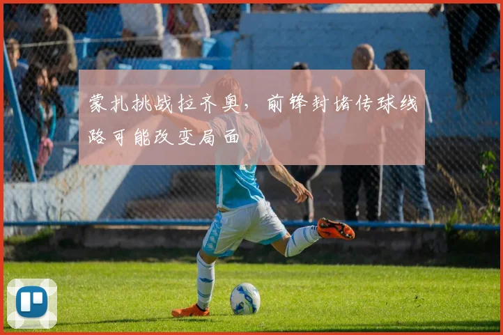 蒙扎挑战拉齐奥，前锋封堵传球线路可能改变局面