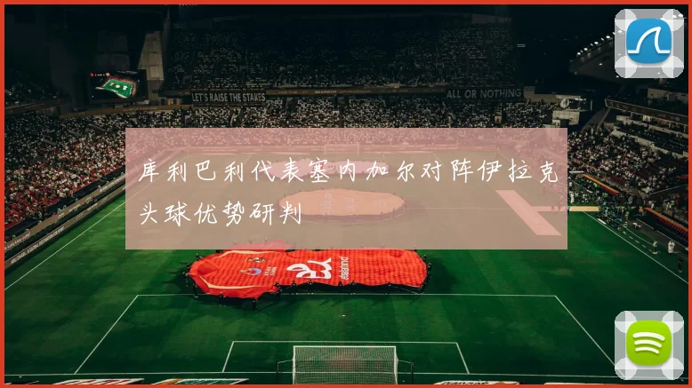 库利巴利代表塞内加尔对阵伊拉克头球优势研判
