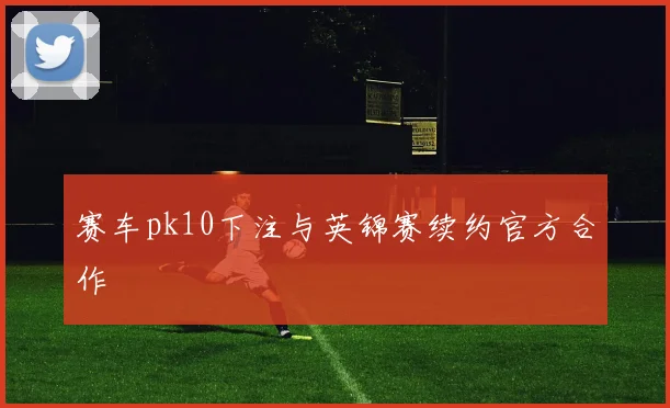 赛车pk10下注与英锦赛续约官方合作