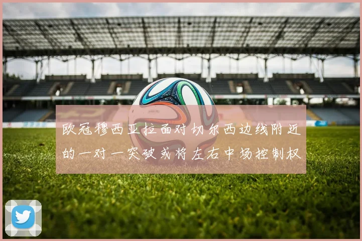 欧冠穆西亚拉面对切尔西边线附近的一对一突破或将左右中场控制权