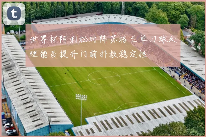 世界杯阿利松对阵苏格兰单刀球处理能否提升门前扑救稳定性