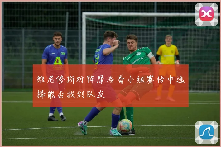 维尼修斯对阵摩洛哥小组赛传中选择能否找到队友
